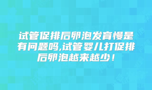 试管促排后卵泡发育慢是有问题吗,试管婴儿打促排后卵泡越来越少！