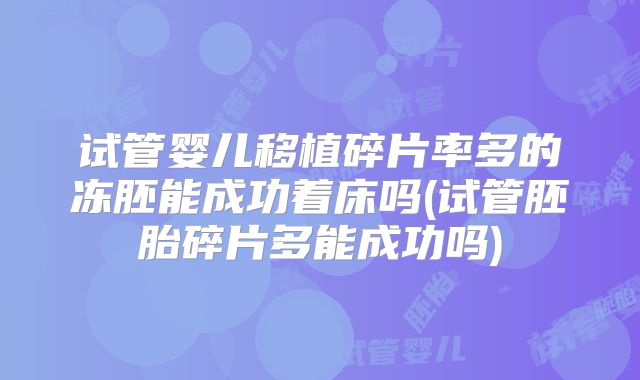 试管婴儿移植碎片率多的冻胚能成功着床吗(试管胚胎碎片多能成功吗)