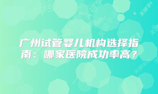广州试管婴儿机构选择指南：哪家医院成功率高？
