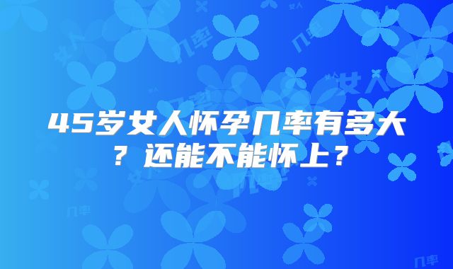 45岁女人怀孕几率有多大？还能不能怀上？