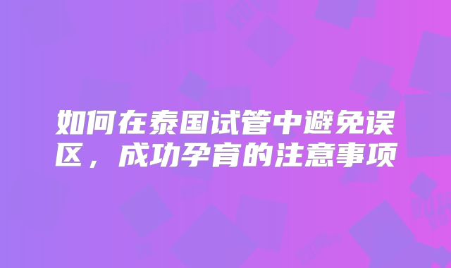如何在泰国试管中避免误区，成功孕育的注意事项