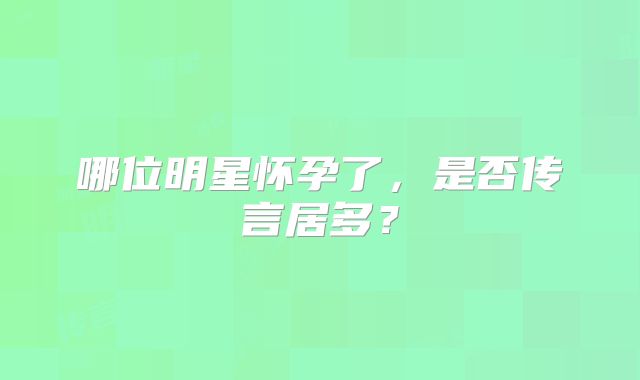 哪位明星怀孕了，是否传言居多？