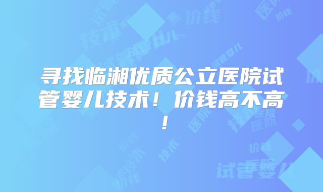寻找临湘优质公立医院试管婴儿技术！价钱高不高！