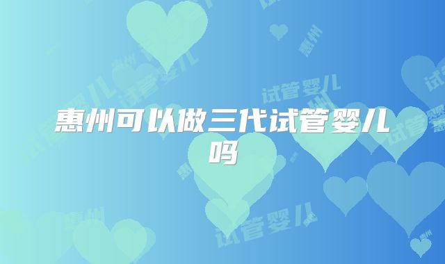 惠州可以做三代试管婴儿吗