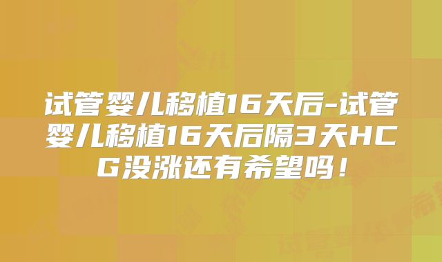 试管婴儿移植16天后-试管婴儿移植16天后隔3天HCG没涨还有希望吗！
