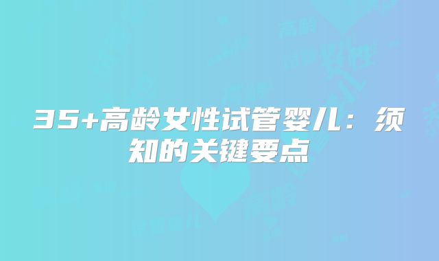 35+高龄女性试管婴儿：须知的关键要点