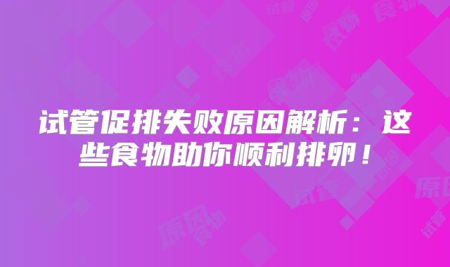 试管促排失败原因解析:这些食物助你顺利排卵!