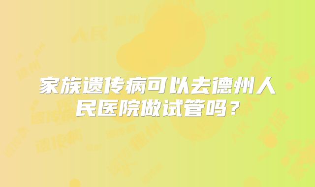 家族遗传病可以去德州人民医院做试管吗？