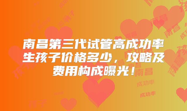 南昌第三代试管高成功率生孩子价格多少,攻略及费用构成曝光!