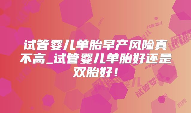 试管婴儿单胎早产风险真不高_试管婴儿单胎好还是双胎好！
