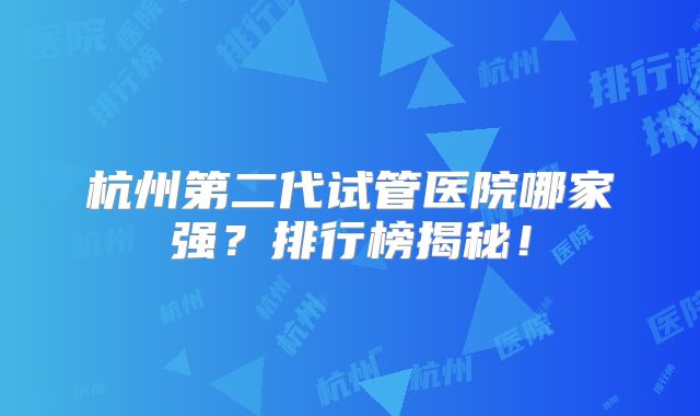 杭州第二代试管医院哪家强？排行榜揭秘！