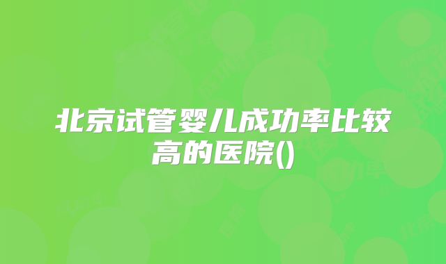 北京试管婴儿成功率比较高的医院()