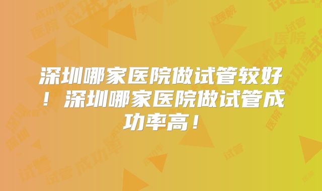 深圳哪家医院做试管较好！深圳哪家医院做试管成功率高！