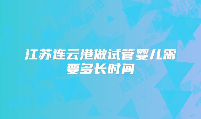 江苏连云港做试管婴儿需要多长时间