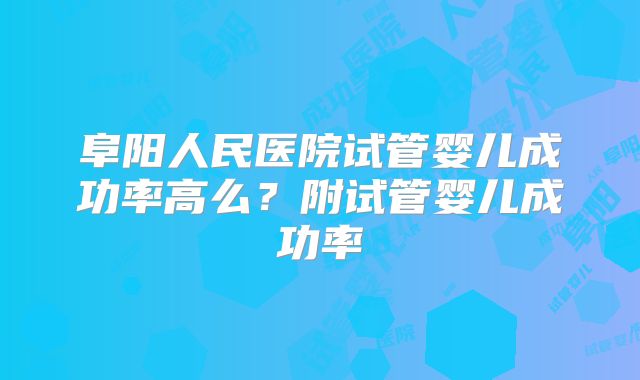 阜阳人民医院试管婴儿成功率高么？附试管婴儿成功率