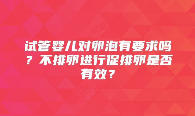 试管婴儿对卵泡有要求吗？不排卵进行促排卵是否有效？