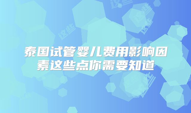 泰国试管婴儿费用影响因素这些点你需要知道