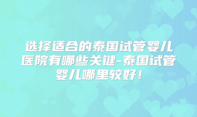 选择适合的泰国试管婴儿医院有哪些关键-泰国试管婴儿哪里较好！
