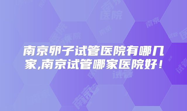 南京卵子试管医院有哪几家,南京试管哪家医院好!
