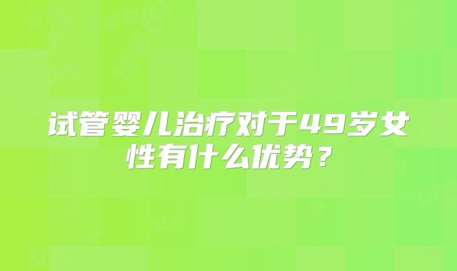 试管婴儿治疗对于49岁女性有什么优势？