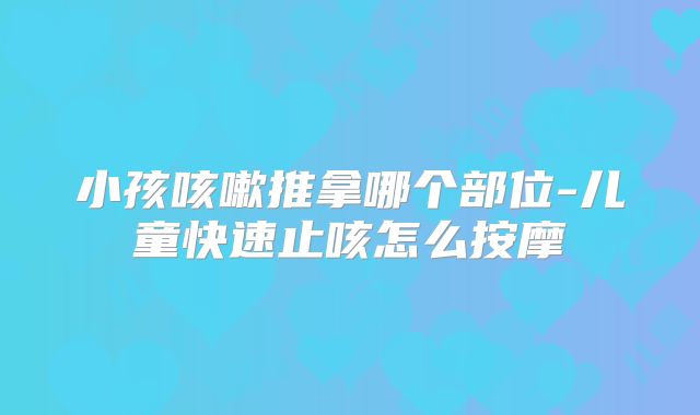 小孩咳嗽推拿哪个部位-儿童快速止咳怎么按摩