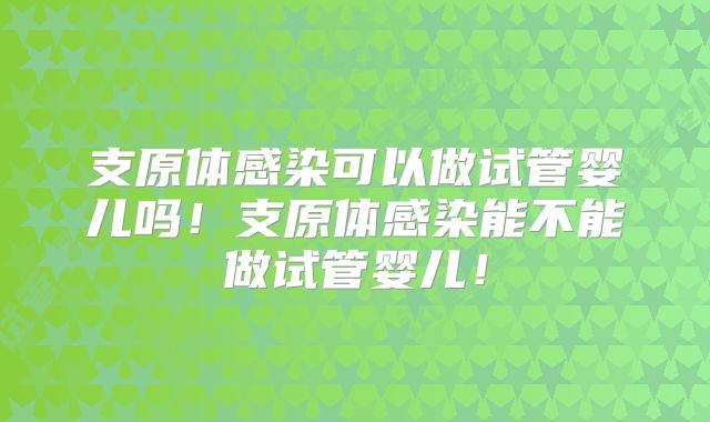 支原体感染可以做试管婴儿吗!支原体感染能不能做试管婴儿!