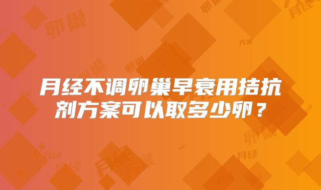 月经不调卵巢早衰用拮抗剂方案可以取多少卵？