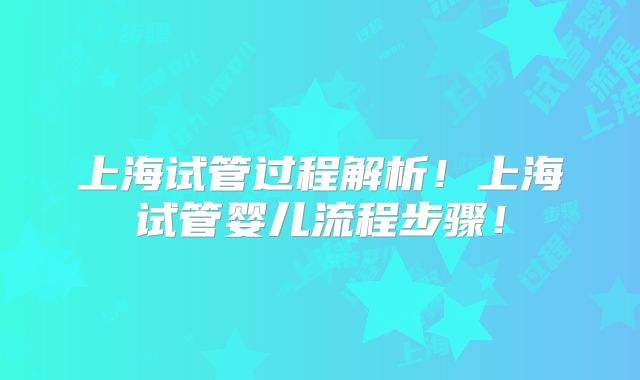 上海试管过程解析！上海试管婴儿流程步骤！