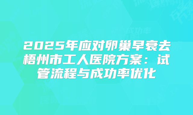 2025年应对卵巢早衰去梧州市工人医院方案:试管流程与成功率优化