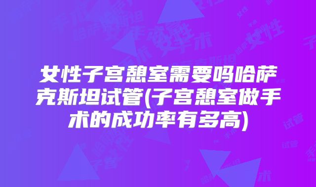 女性子宫憩室需要吗哈萨克斯坦试管(子宫憩室做手术的成功率有多高)