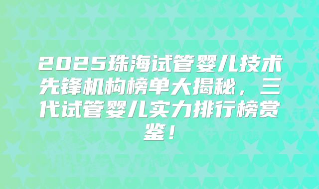 2025珠海试管婴儿技术先锋机构榜单大揭秘，三代试管婴儿实力排行榜赏鉴！