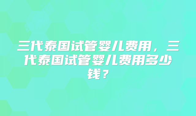 三代泰国试管婴儿费用,三代泰国试管婴儿费用多少钱?
