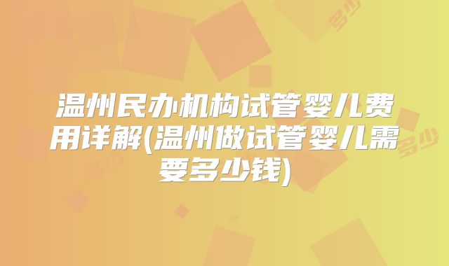温州民办机构试管婴儿费用详解(温州做试管婴儿需要多少钱)