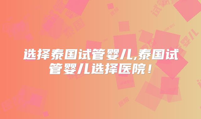 选择泰国试管婴儿,泰国试管婴儿选择医院！