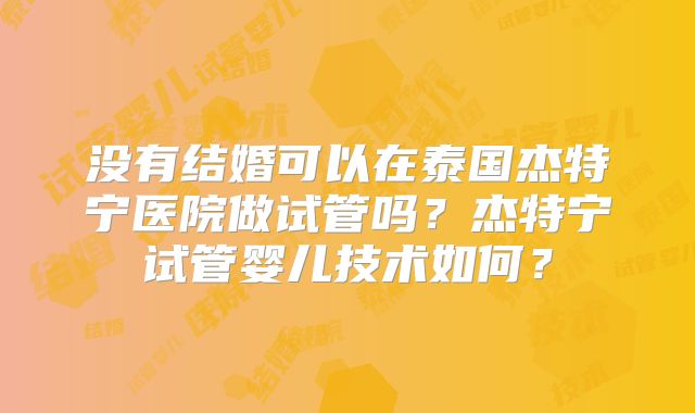 没有结婚可以在泰国杰特宁医院做试管吗？杰特宁试管婴儿技术如何？