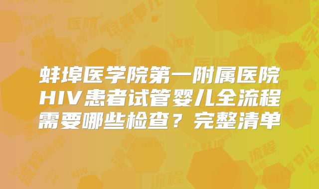 蚌埠医学院第一附属医院HIV患者试管婴儿全流程需要哪些检查？完整清单