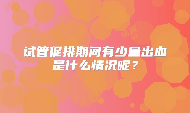 试管促排期间有少量出血是什么情况呢？