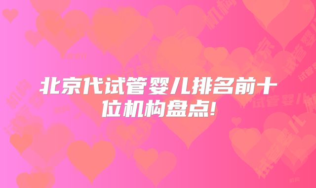 北京代试管婴儿排名前十位机构盘点!