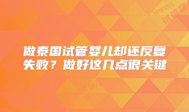 做泰国试管婴儿却还反复失败？做好这几点很关键