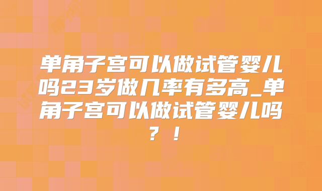 单角子宫可以做试管婴儿吗23岁做几率有多高_单角子宫可以做试管婴儿吗?!