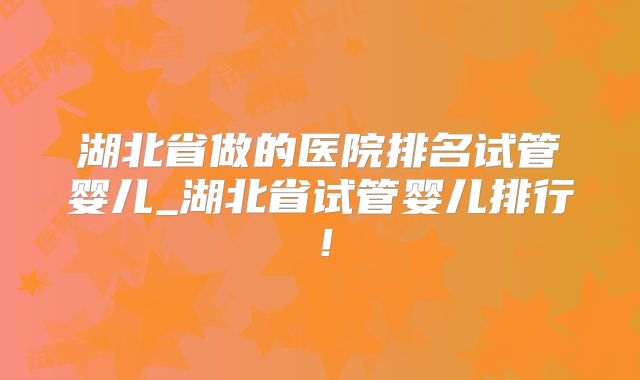 湖北省做的医院排名试管婴儿_湖北省试管婴儿排行!