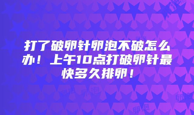 打了破卵针卵泡不破怎么办！上午10点打破卵针最快多久排卵！