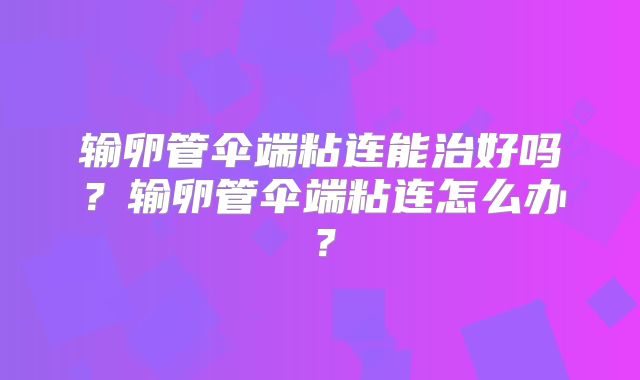 输卵管伞端粘连能治好吗？输卵管伞端粘连怎么办？