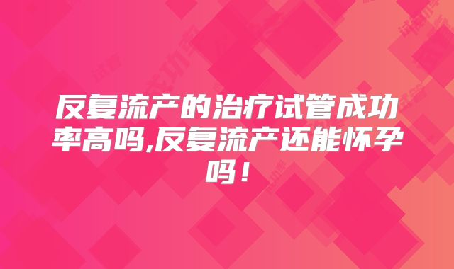 反复流产的治疗试管成功率高吗,反复流产还能怀孕吗！