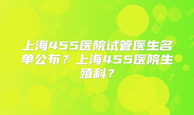 上海455医院试管医生名单公布？上海455医院生殖科？