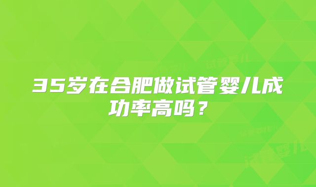 35岁在合肥做试管婴儿成功率高吗?