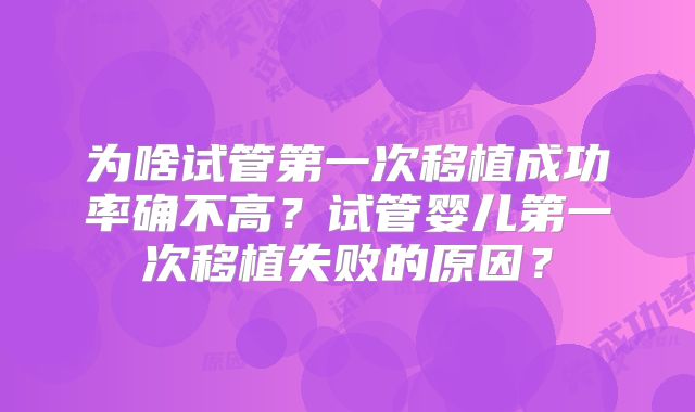 为啥试管第一次移植成功率确不高？试管婴儿第一次移植失败的原因？