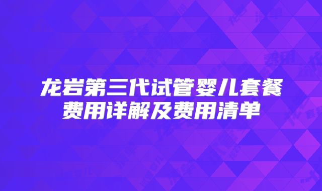 龙岩第三代试管婴儿套餐费用详解及费用清单