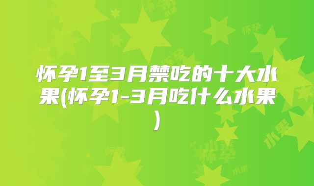 怀孕1至3月禁吃的十大水果(怀孕1-3月吃什么水果)