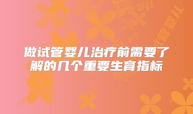 做试管婴儿治疗前需要了解的几个重要生育指标